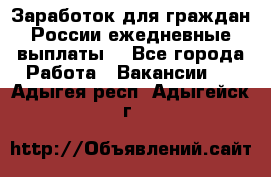 Заработок для граждан России.ежедневные выплаты. - Все города Работа » Вакансии   . Адыгея респ.,Адыгейск г.